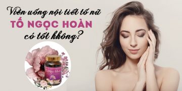 Viên Uống Nội Tiết Tố Nữ Tố Ngọc Hoàn Có Tốt Không? Giá Bao Nhiêu? Mua Ở Đâu?